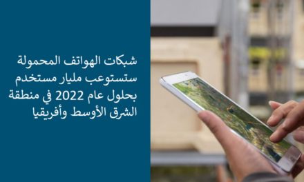 شبكات الهواتف المحمولة ستستوعب مليار مستخدم بحلول عام 2022 في منطقة الشرق الأوسط وأفريقيا