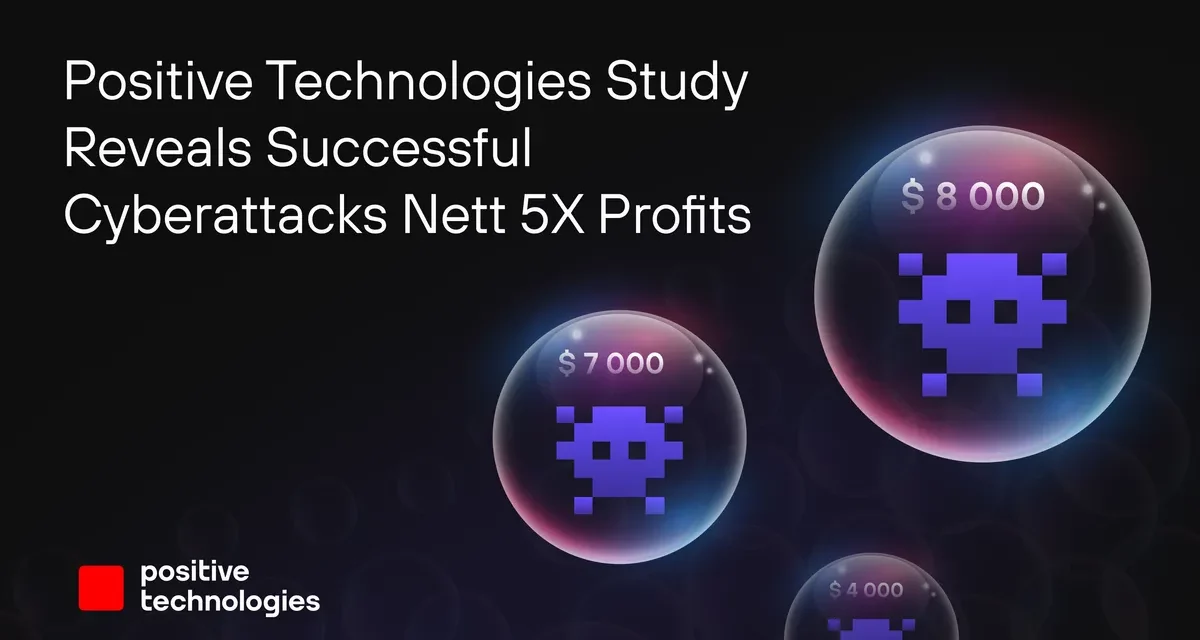 Positive Technologies Study Reveals Successful Cyberattacks Nett 5X Profits